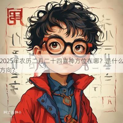 2025年农历二月二十四喜神方位在哪？是什么方向？