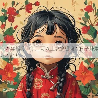 2025年腊月二十二可以上坟祭祖吗?日子卦象好不好? 2025年腊月二十二可以上坟祭祖吗?日子卦象好不好?