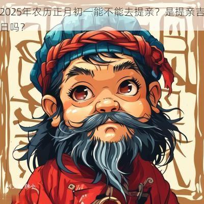 2025年农历正月初一能不能去提亲？是提亲吉日吗？