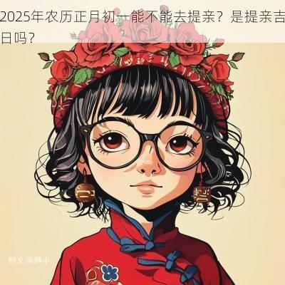 2025年农历正月初一能不能去提亲？是提亲吉日吗？
