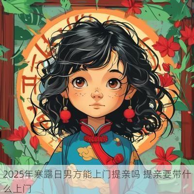 2025年寒露日男方能上门提亲吗 提亲要带什么上门