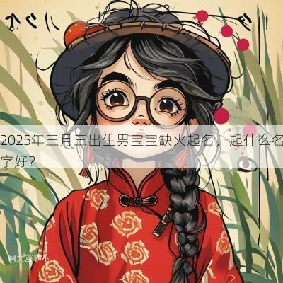 2025年三月三出生男宝宝缺火起名，起什么名字好？