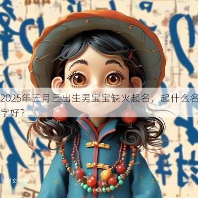 2025年三月三出生男宝宝缺火起名，起什么名字好？