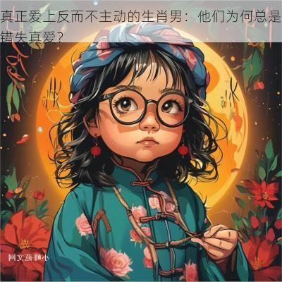 真正爱上反而不主动的生肖男：他们为何总是错失真爱？