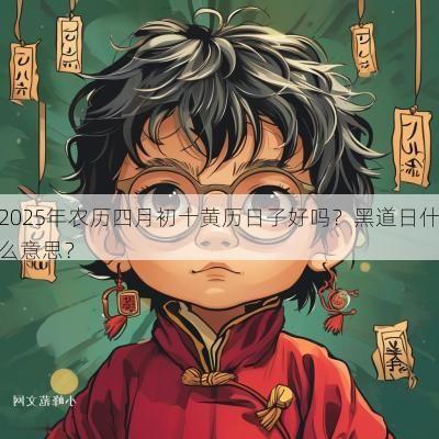 2025年农历四月初十黄历日子好吗？黑道日什么意思？