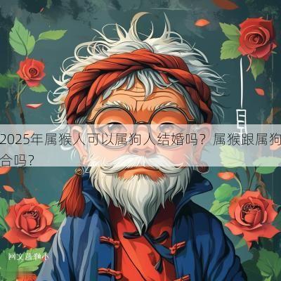 2025年属猴人可以属狗人结婚吗？属猴跟属狗合吗？