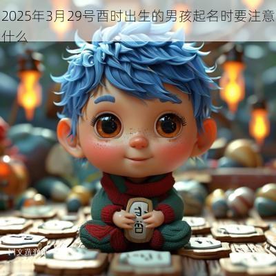 2025年3月29号酉时出生的男孩起名时要注意什么