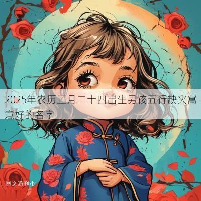 2025年农历正月二十四出生男孩五行缺火寓意好的名字