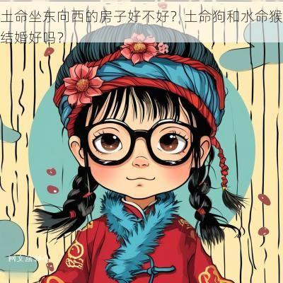 土命坐东向西的房子好不好？土命狗和水命猴结婚好吗？