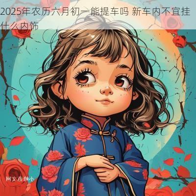 2025年农历六月初一能提车吗 新车内不宜挂什么内饰