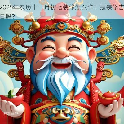 2025年农历十一月初七装修怎么样？是装修吉日吗？