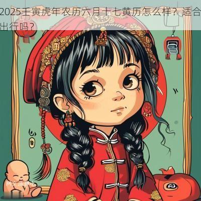 2025壬寅蛇年农历六月十七黄历怎么样?适合出行吗? 2025壬寅蛇年农历六月十七黄历怎么样?适合出行吗?