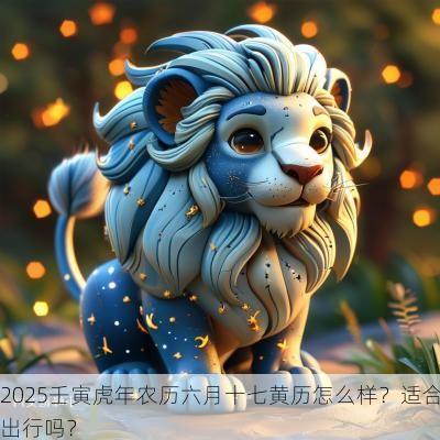 2025壬寅蛇年农历六月十七黄历怎么样?适合出行吗? 2025壬寅蛇年农历六月十七黄历怎么样?适合出行吗?
