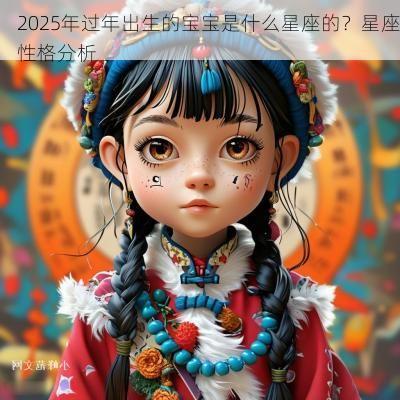 2025年过年出生的宝宝是什么星座的？星座性格分析