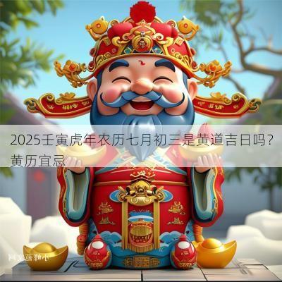 2025壬寅蛇年农历七月初三是黄道吉日吗？黄历宜忌