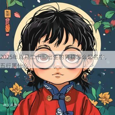 2025年八月二十三出生的男孩怎么起名字，五行属什么