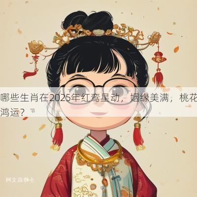 哪些生肖在2025年红鸾星动，姻缘美满，桃花鸿运？