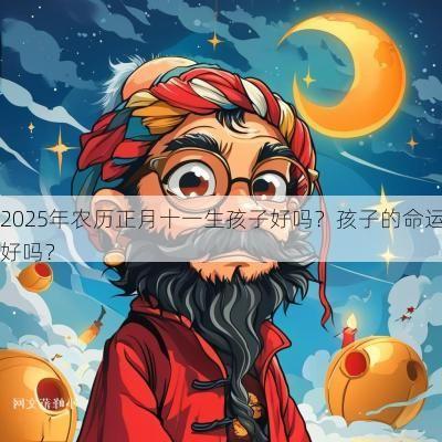2025年农历正月十一生孩子好吗？孩子的命运好吗？