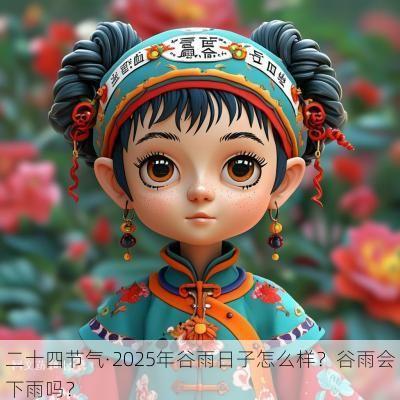 二十四节气·2025年谷雨日子怎么样？谷雨会下雨吗？