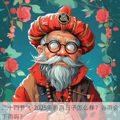 二十四节气·2025年谷雨日子怎么样？谷雨会下雨吗？