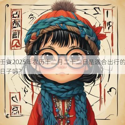 壬寅2025年农历十二月二十二日是适合出行的日子吗？