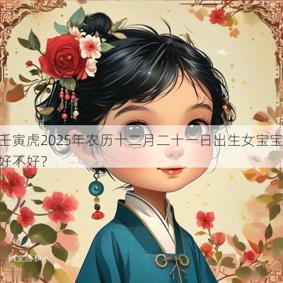 壬寅虎2025年农历十二月二十一日出生女宝宝好不好？