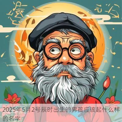 2025年5月2号辰时出生的男孩应该起什么样的名字