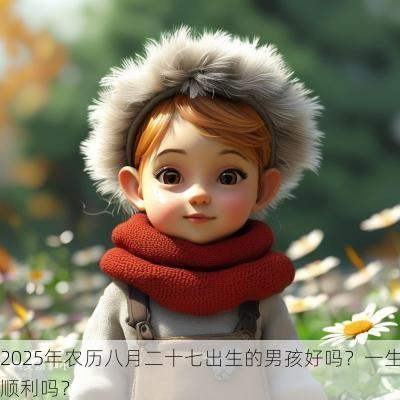 2025年农历八月二十七出生的男孩好吗？一生顺利吗？