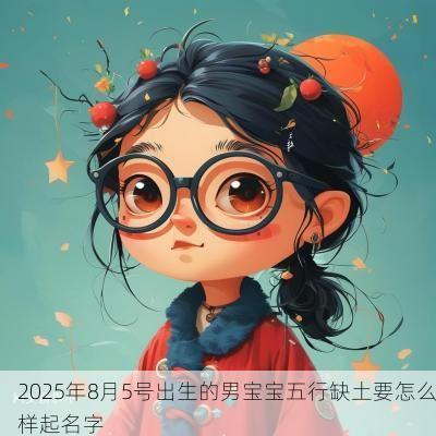 2025年8月5号出生的男宝宝五行缺土要怎么样起名字