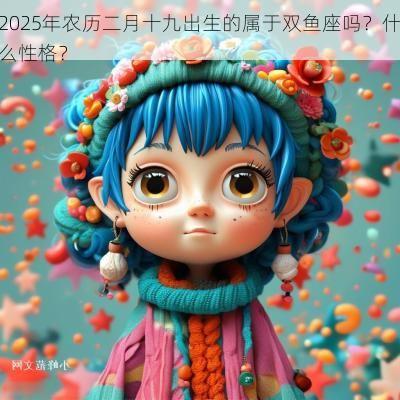 2025年农历二月十九出生的属于双鱼座吗？什么性格？