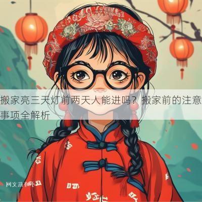 搬家亮三天灯前两天人能进吗？搬家前的注意事项全解析