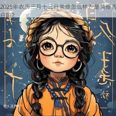 2025年农历三月十三日装修怎么样？是装修吉日吗？