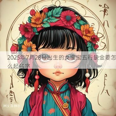 2025年7月28号出生的女宝宝五行缺金要怎么起名字