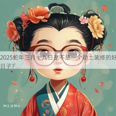 2025蛇年三月十九日是不是一个动土装修的好日子？