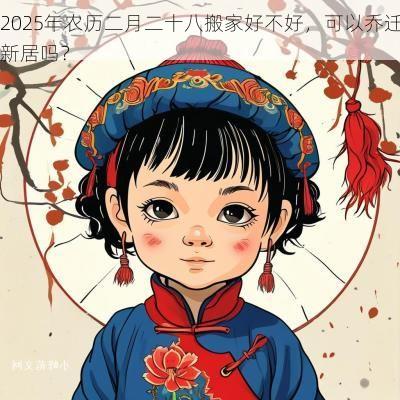 2025年农历二月二十八搬家好不好，可以乔迁新居吗？