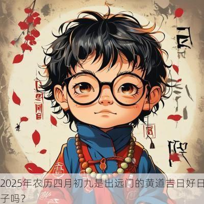 2025年农历四月初九是出远门的黄道吉日好日子吗？