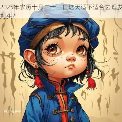 2025年农历十月二十三日这天适不适合去理发剃头？