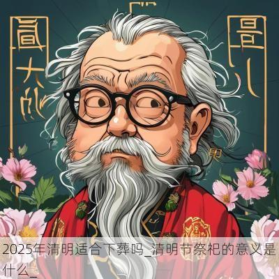 2025年清明适合下葬吗_清明节祭祀的意义是什么_