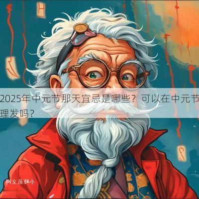 2025年中元节那天宜忌是哪些？可以在中元节理发吗？