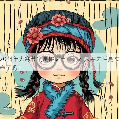 2025年大寒节气是搬家吉日吗？大寒之后是立春了吗？