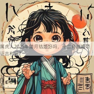 属虎人2025年腊月结婚好吗，十二月结婚领证吉利吗？