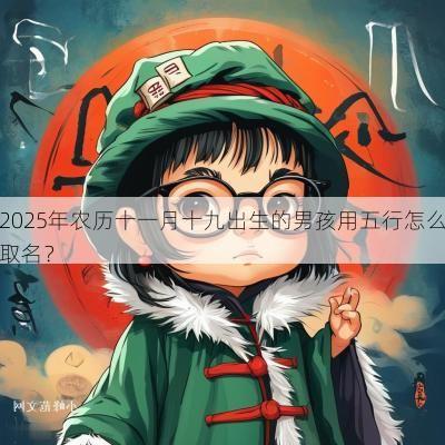 2025年农历十一月十九出生的男孩用五行怎么取名？