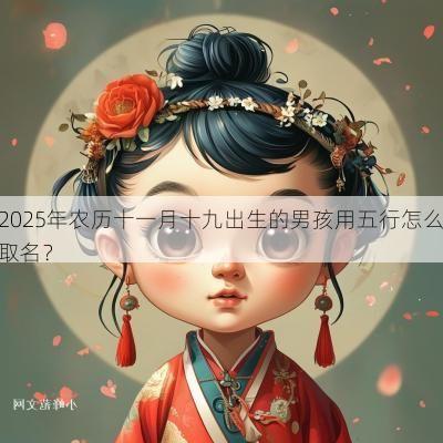 2025年农历十一月十九出生的男孩用五行怎么取名？