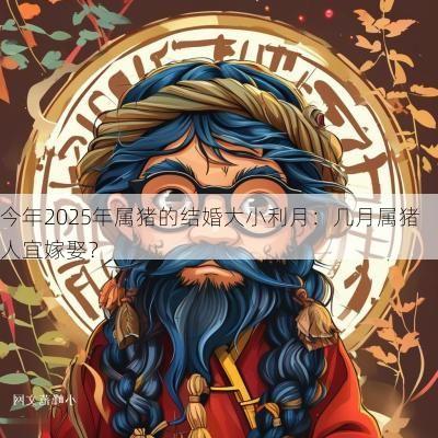 今年2025年属猪的结婚大小利月：几月属猪人宜嫁娶？