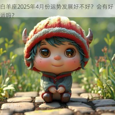 白羊座2025年4月份运势发展好不好？会有好运吗？
