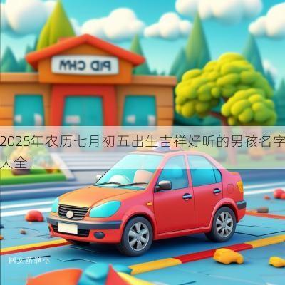 2025年农历七月初五出生吉祥好听的男孩名字大全！