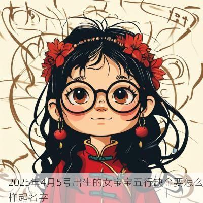 2025年4月5号出生的女宝宝五行缺金要怎么样起名字