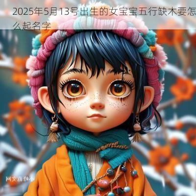2025年5月13号出生的女宝宝五行缺木要怎么起名字