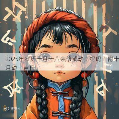 2025年农历十月十八装修或动土好吗？附十月动土吉日