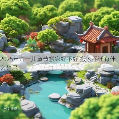 2025年六一儿童节搬家好不好 搬家乔迁有什么禁忌